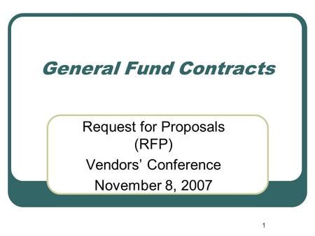 1 General Fund Contracts Request for Proposals (RFP) Vendors’ Conference November 8, 2007.