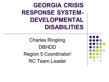 GEORGIA CRISIS RESPONSE SYSTEM- DEVELOPMENTAL DISABILITIES Charles Ringling DBHDD Region 5 Coordinator/ RC Team Leader.