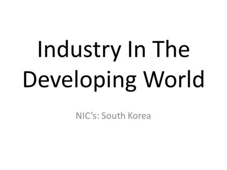 Industry In The Developing World NIC’s: South Korea.