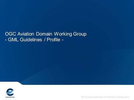 The European Organisation for the Safety of Air Navigation OGC Aviation Domain Working Group - GML Guidelines / Profile -