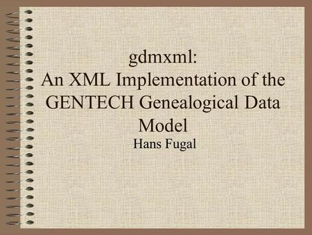 Gdmxml: An XML Implementation of the GENTECH Genealogical Data Model Hans Fugal.