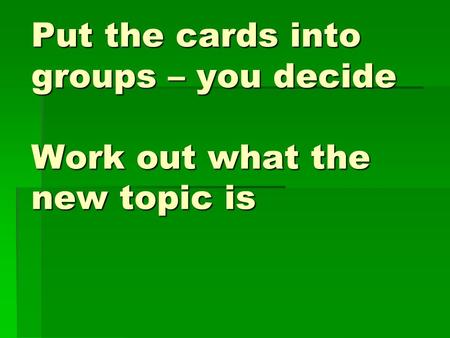 Put the cards into groups – you decide Work out what the new topic is.