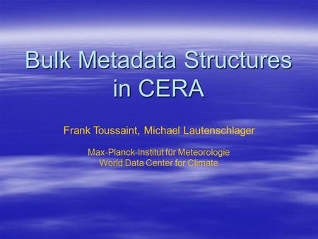 Bulk Metadata Structures in CERA Frank Toussaint, Michael Lautenschlager Max-Planck-Institut für Meteorologie World Data Center for Climate.