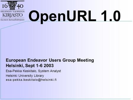 European Endeavor Users Group Meeting Helsinki, Sept 1-6 2003 Esa-Pekka Keskitalo, System Analyst Helsinki University Library OpenURL 1.0.