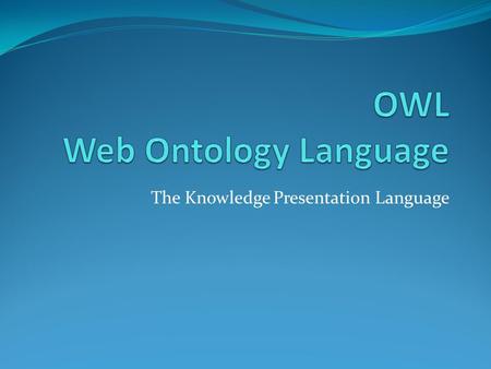 The Knowledge Presentation Language. Web Ontology Language (OWL)  Web Ontology Language (OWL) extends RDF and RDFS languages by adding several other.