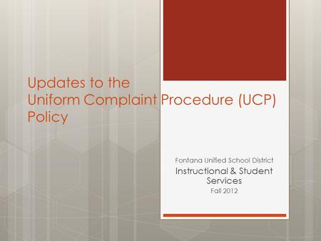 Updates to the Uniform Complaint Procedure (UCP) Policy Fontana Unified School District Instructional & Student Services Fall 2012.