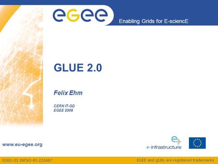 EGEE-III INFSO-RI-222667 Enabling Grids for E-sciencE www.eu-egee.org EGEE and gLite are registered trademarks Felix Ehm CERN IT-GD EGEE 2008 GLUE 2.0.