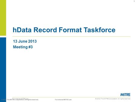 © 2012 The MITRE Corporation. All rights reserved. For internal MITRE use 13 June 2013 Meeting #3 hData Record Format Taskforce 1 © 2012 The MITRE Corporation.