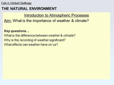 Unit 4: Global Challenge Introduction to Atmospheric Processes Aim: What is the importance of weather & climate? Key questions… What is the difference.