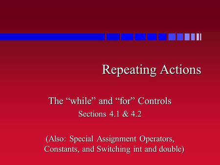 Repeating Actions The “while” and “for” Controls Sections 4.1 & 4.2 (Also: Special Assignment Operators, Constants, and Switching int and double)