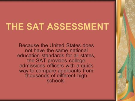 THE SAT ASSESSMENT Because the United States does not have the same national education standards for all states, the SAT provides college admissions officers.