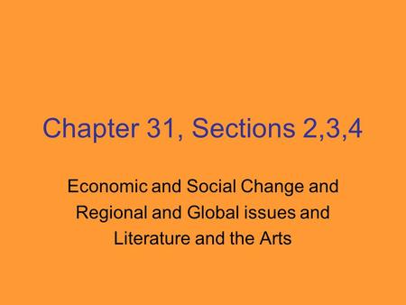 Chapter 31, Sections 2,3,4 Economic and Social Change and Regional and Global issues and Literature and the Arts.
