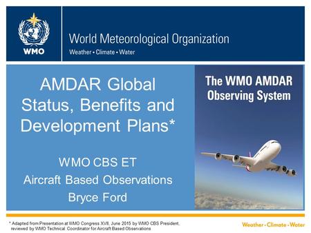 AMDAR Global Status, Benefits and Development Plans* WMO CBS ET Aircraft Based Observations Bryce Ford * Adapted from Presentation at WMO Congress XVII,