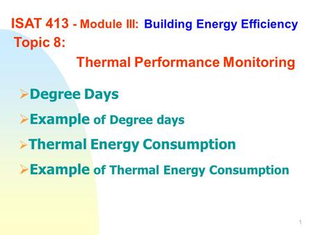 1 ISAT 413 - Module III: Building Energy Efficiency Topic 8: Thermal Performance Monitoring  Degree Days  Example of Degree days  Thermal Energy Consumption.