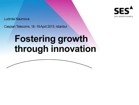 Fostering growth through innovation Ludmila Naumova Caspian Telecoms, 18 -19 April 2013, Istanbul.