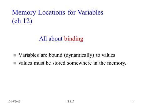 10/16/2015IT 3271 All about binding n Variables are bound (dynamically) to values n values must be stored somewhere in the memory. Memory Locations for.
