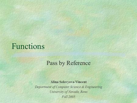 Functions Pass by Reference Alina Solovyova-Vincent Department of Computer Science & Engineering University of Nevada, Reno Fall 2005.