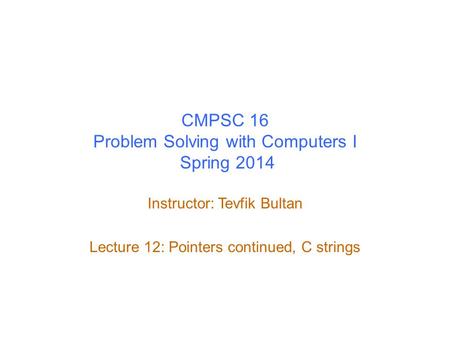 CMPSC 16 Problem Solving with Computers I Spring 2014 Instructor: Tevfik Bultan Lecture 12: Pointers continued, C strings.