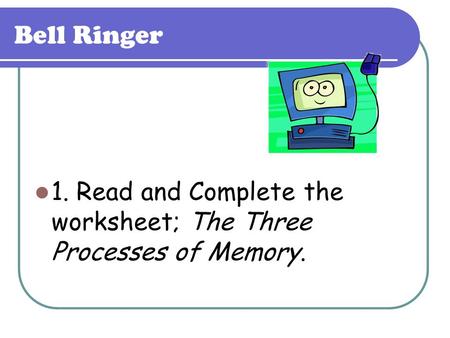 Bell Ringer 1. Read and Complete the worksheet; The Three Processes of Memory.