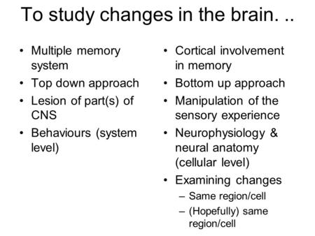 To study changes in the brain... Multiple memory system Top down approach Lesion of part(s) of CNS Behaviours (system level) Cortical involvement in memory.