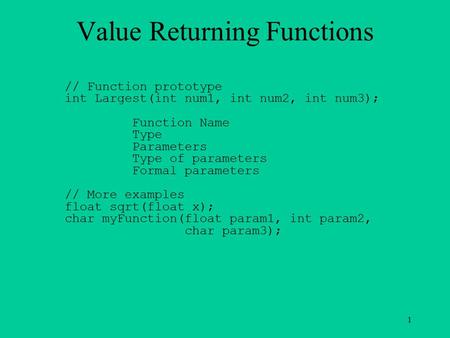 1 Value Returning Functions // Function prototype int Largest(int num1, int num2, int num3); Function Name Type Parameters Type of parameters Formal parameters.