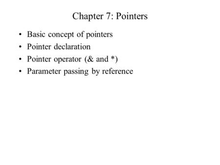 Chapter 7: Pointers Basic concept of pointers Pointer declaration Pointer operator (& and *) Parameter passing by reference.