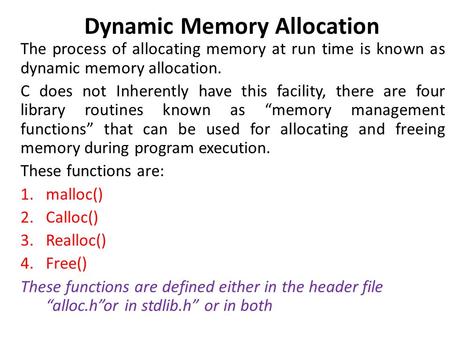 Dynamic Memory Allocation The process of allocating memory at run time is known as dynamic memory allocation. C does not Inherently have this facility,