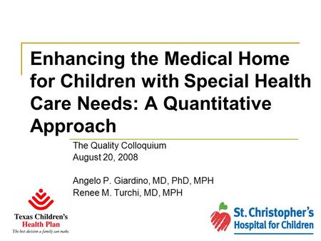 Enhancing the Medical Home for Children with Special Health Care Needs: A Quantitative Approach The Quality Colloquium August 20, 2008 Angelo P. Giardino,