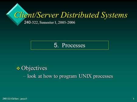 240-322 Cli/Serv.: procs/51 Client/Server Distributed Systems v Objectives –look at how to program UNIX processes 240-322, Semester 1, 2005-2006 5. Processes.