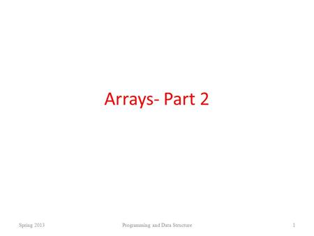 Arrays- Part 2 Spring 2013Programming and Data Structure1.