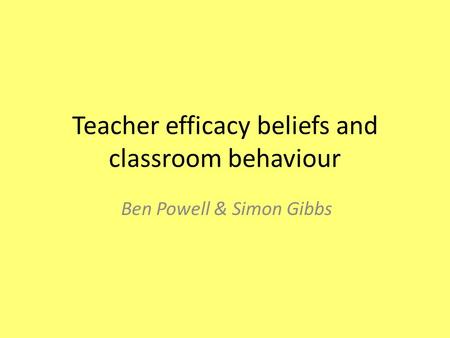 Teacher efficacy beliefs and classroom behaviour Ben Powell & Simon Gibbs.