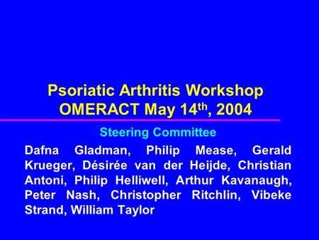 Psoriatic Arthritis Workshop OMERACT May 14 th, 2004 Steering Committee Dafna Gladman, Philip Mease, Gerald Krueger, Désirée van der Heijde, Christian.