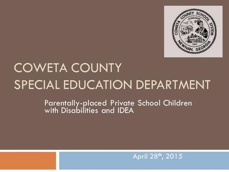 COWETA COUNTY SPECIAL EDUCATION DEPARTMENT Parentally-placed Private School Children with Disabilities and IDEA April 28 th, 2015.