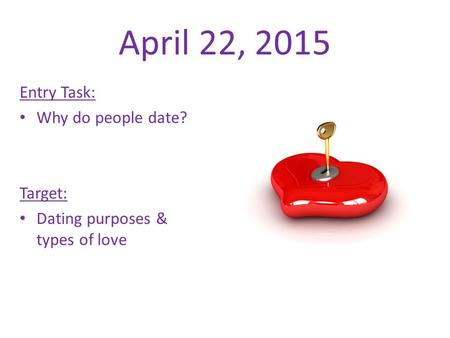 April 22, 2015 Entry Task: Why do people date? Target: Dating purposes & types of love.