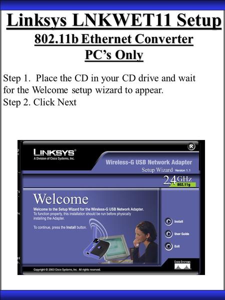 Linksys LNKWET11 Setup 802.11b Ethernet Converter PC’s Only Step 1. Place the CD in your CD drive and wait for the Welcome setup wizard to appear. Step.