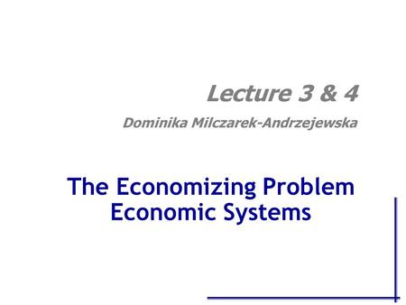 The Economizing Problem Economic Systems Lecture 3 & 4 Dominika Milczarek-Andrzejewska.