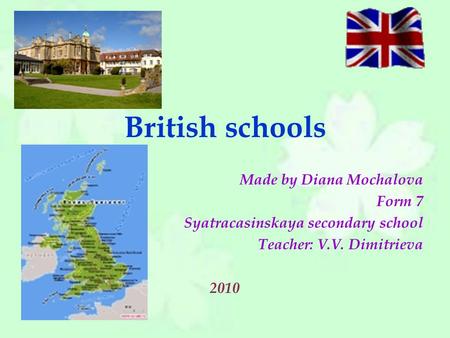 British schools Made by Diana Mochalova Form 7 Syatracasinskaya secondary school Teacher: V.V. Dimitrieva 2010.