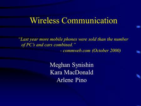 Wireless Communication Meghan Synishin Kara MacDonald Arlene Pino “Last year more mobile phones were sold than the number of PC’s and cars combined.” -