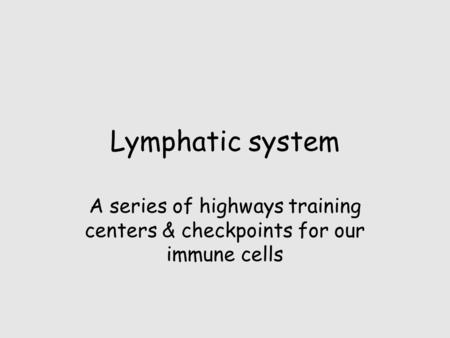 Lymphatic system A series of highways training centers & checkpoints for our immune cells.