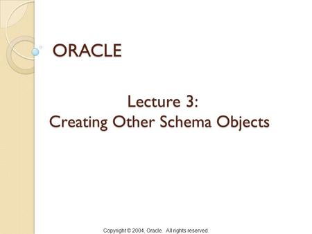 Copyright © 2004, Oracle. All rights reserved. Lecture 3: Creating Other Schema Objects Lecture 3: Creating Other Schema Objects ORACLE.