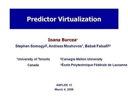 Ioana Burcea * Stephen Somogyi §, Andreas Moshovos*, Babak Falsafi § # Predictor Virtualization *University of Toronto Canada § Carnegie Mellon University.