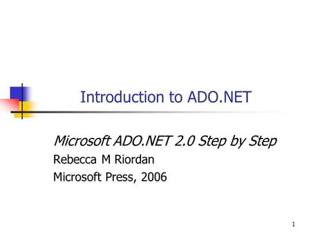1 Introduction to ADO.NET Microsoft ADO.NET 2.0 Step by Step Rebecca M Riordan Microsoft Press, 2006.