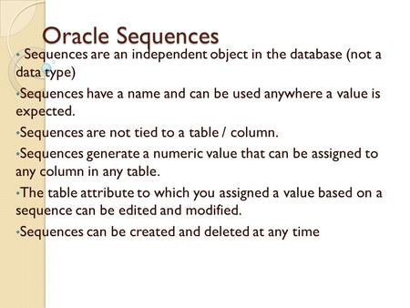 Oracle Sequences Sequences are an independent object in the database (not a data type) Sequences have a name and can be used anywhere a value is expected.