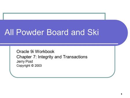 1 All Powder Board and Ski Oracle 9i Workbook Chapter 7: Integrity and Transactions Jerry Post Copyright © 2003.