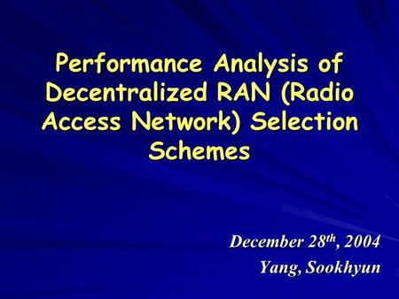Performance Analysis of Decentralized RAN (Radio Access Network) Selection Schemes December 28 th, 2004 Yang, Sookhyun.