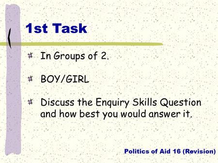In Groups of 2. BOY/GIRL Discuss the Enquiry Skills Question and how best you would answer it. 1st Task Politics of Aid 16 (Revision)