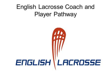 English Lacrosse Coach and Player Pathway. Vision To have a fully integrated coach and player performance pathway by 2016.