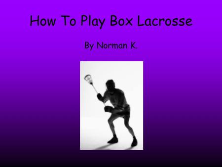 How To Play Box Lacrosse By Norman K.. Ding! Did you hit the post? Well if you did I will teach you how to play box lacrosse.
