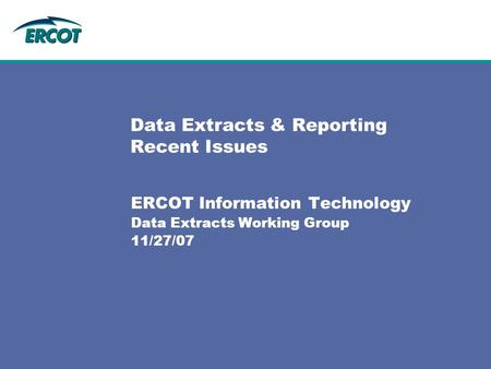 Data Extracts & Reporting Recent Issues ERCOT Information Technology Data Extracts Working Group 11/27/07.