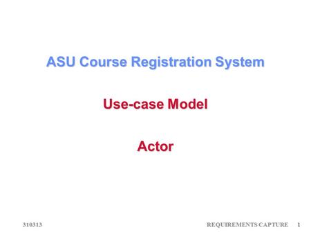 310313 REQUIREMENTS CAPTURE 1 ASU Course Registration System Use-case Model Actor.